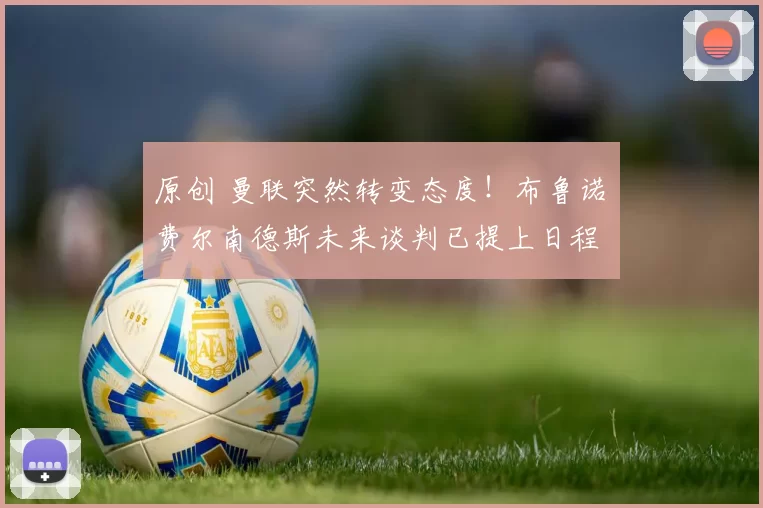 原创 曼联突然转变态度！布鲁诺・费尔南德斯未来谈判已提上日程