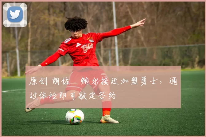 原创 朗佐・鲍尔接近加盟勇士，通过体检即可敲定签约