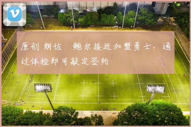 原创 朗佐・鲍尔接近加盟勇士，通过体检即可敲定签约