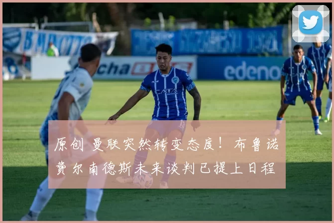 原创 曼联突然转变态度！布鲁诺・费尔南德斯未来谈判已提上日程