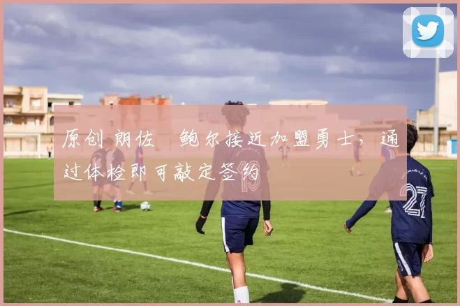 原创 朗佐・鲍尔接近加盟勇士，通过体检即可敲定签约