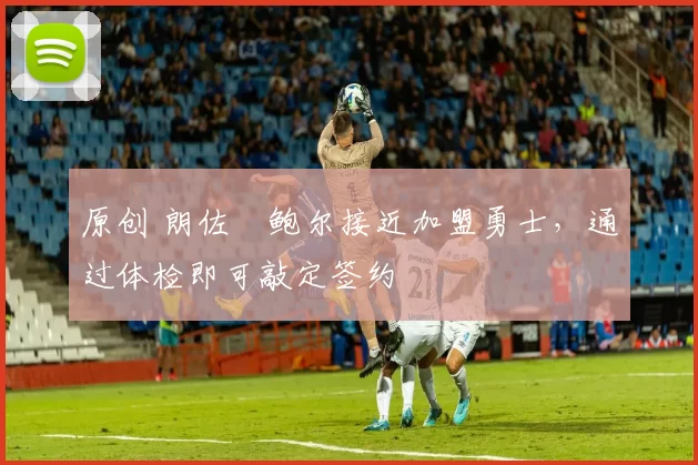 原创 朗佐・鲍尔接近加盟勇士，通过体检即可敲定签约