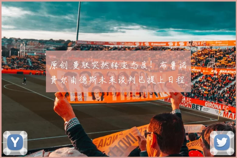 原创 曼联突然转变态度！布鲁诺・费尔南德斯未来谈判已提上日程