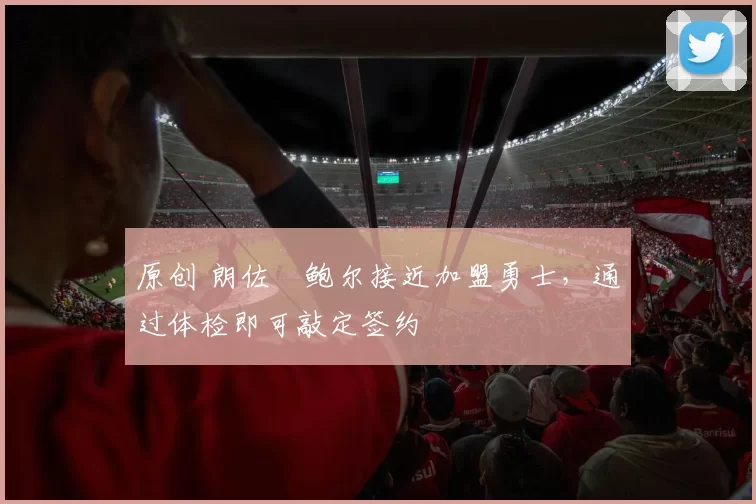 原创 朗佐・鲍尔接近加盟勇士，通过体检即可敲定签约