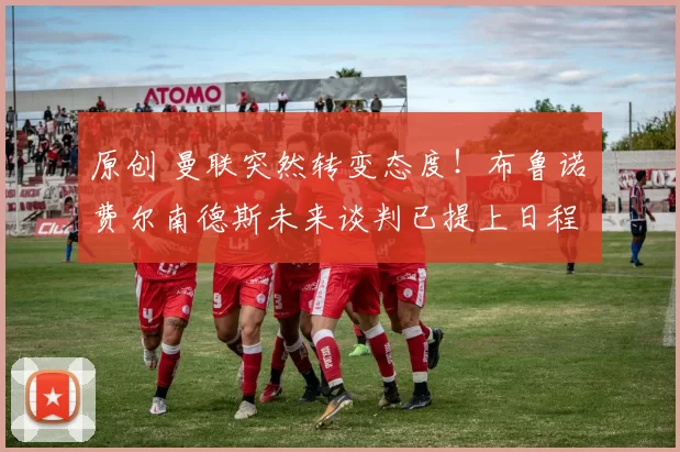 原创 曼联突然转变态度！布鲁诺・费尔南德斯未来谈判已提上日程