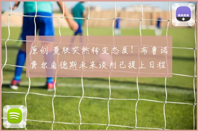 原创 曼联突然转变态度！布鲁诺・费尔南德斯未来谈判已提上日程