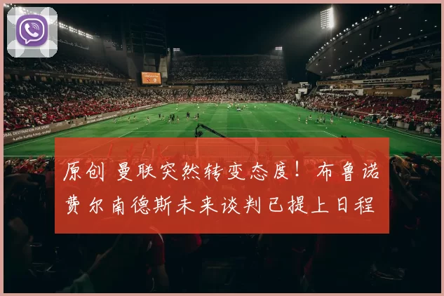 原创 曼联突然转变态度！布鲁诺・费尔南德斯未来谈判已提上日程