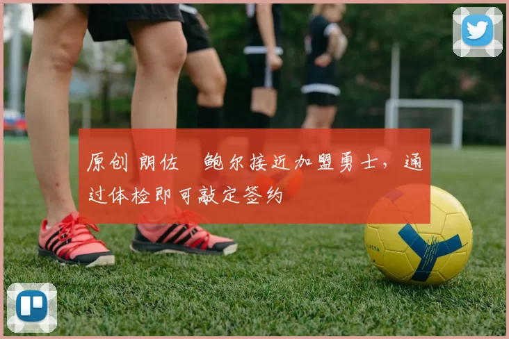 原创 朗佐・鲍尔接近加盟勇士，通过体检即可敲定签约