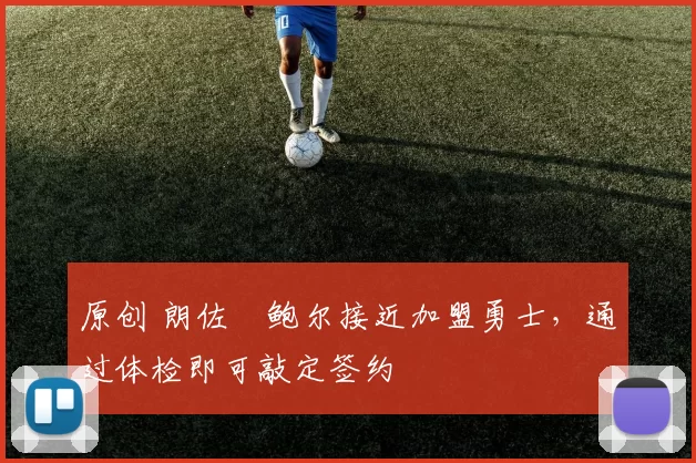 原创 朗佐・鲍尔接近加盟勇士，通过体检即可敲定签约