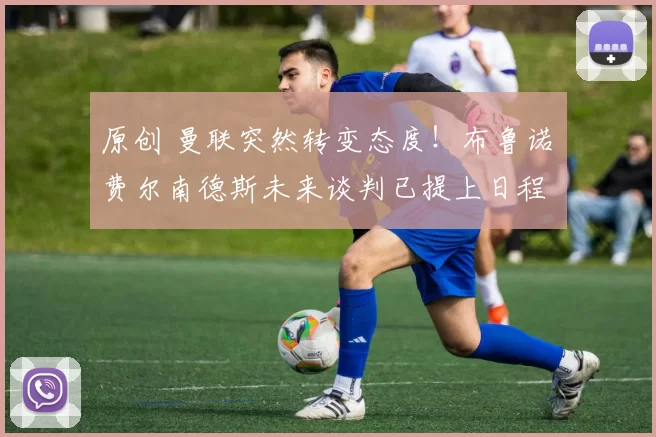 原创 曼联突然转变态度！布鲁诺・费尔南德斯未来谈判已提上日程