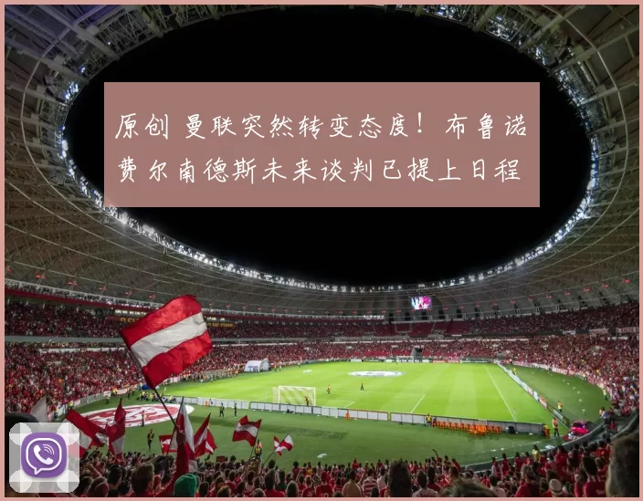 原创 曼联突然转变态度！布鲁诺・费尔南德斯未来谈判已提上日程