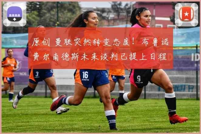 原创 曼联突然转变态度！布鲁诺・费尔南德斯未来谈判已提上日程