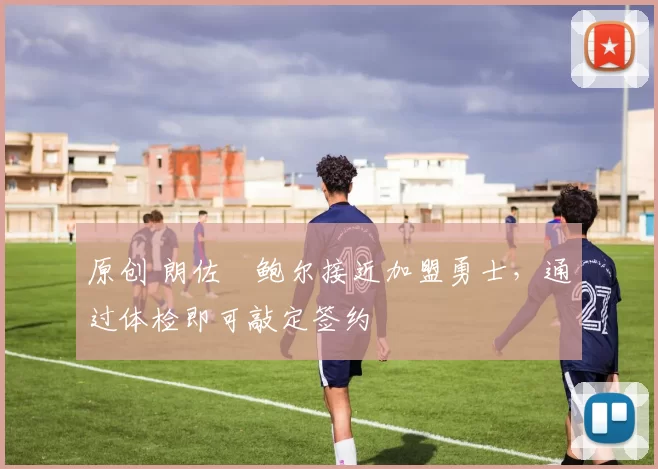 原创 朗佐・鲍尔接近加盟勇士，通过体检即可敲定签约