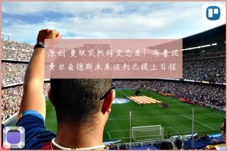 原创 曼联突然转变态度！布鲁诺・费尔南德斯未来谈判已提上日程