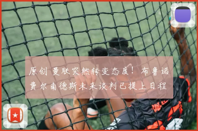 原创 曼联突然转变态度！布鲁诺・费尔南德斯未来谈判已提上日程