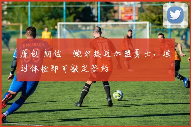 原创 朗佐・鲍尔接近加盟勇士，通过体检即可敲定签约