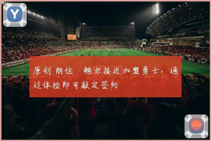 原创 朗佐・鲍尔接近加盟勇士，通过体检即可敲定签约