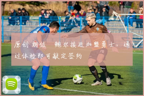 原创 朗佐・鲍尔接近加盟勇士，通过体检即可敲定签约