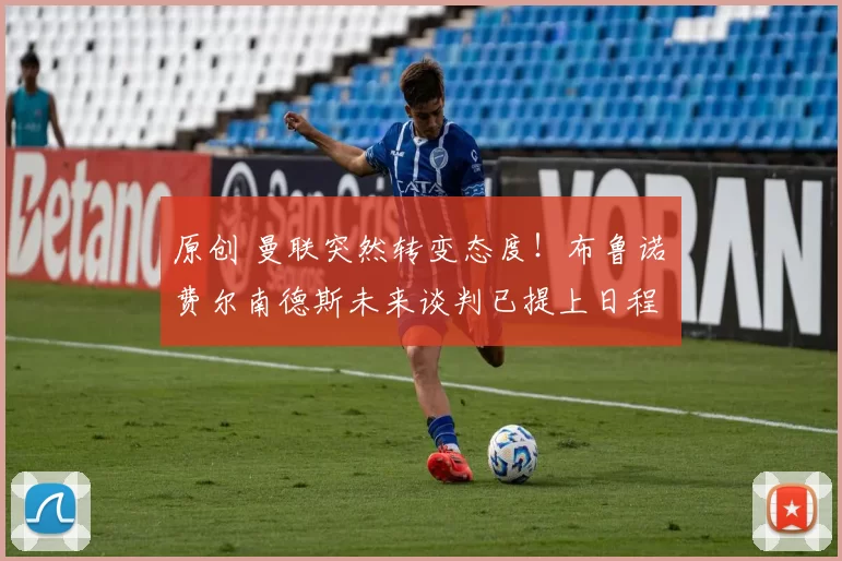 原创 曼联突然转变态度！布鲁诺・费尔南德斯未来谈判已提上日程