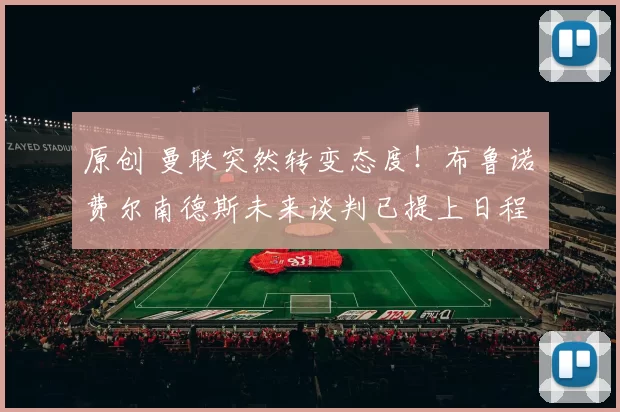 原创 曼联突然转变态度！布鲁诺・费尔南德斯未来谈判已提上日程