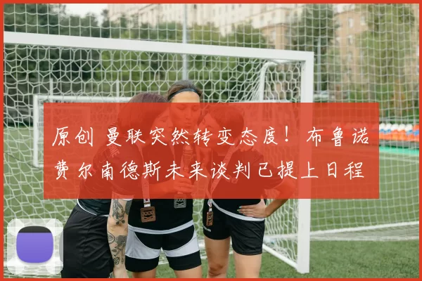 原创 曼联突然转变态度！布鲁诺・费尔南德斯未来谈判已提上日程