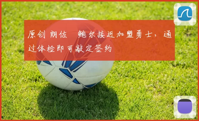 原创 朗佐・鲍尔接近加盟勇士，通过体检即可敲定签约