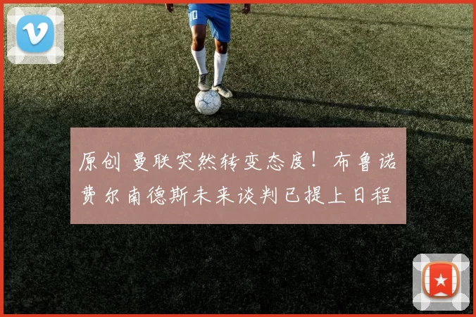 原创 曼联突然转变态度！布鲁诺・费尔南德斯未来谈判已提上日程