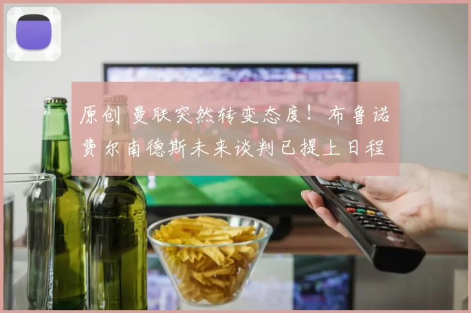 原创 曼联突然转变态度！布鲁诺・费尔南德斯未来谈判已提上日程