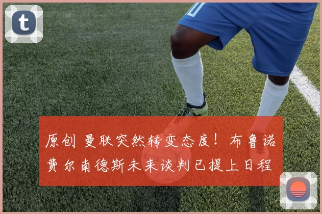 原创 曼联突然转变态度！布鲁诺・费尔南德斯未来谈判已提上日程