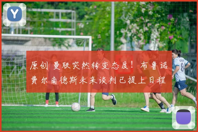 原创 曼联突然转变态度！布鲁诺・费尔南德斯未来谈判已提上日程