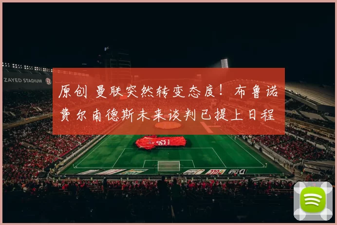 原创 曼联突然转变态度！布鲁诺・费尔南德斯未来谈判已提上日程