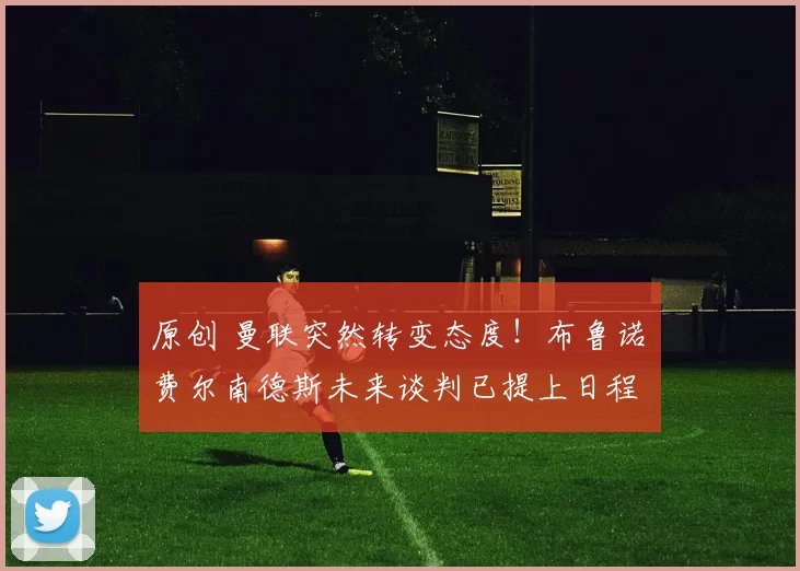 原创 曼联突然转变态度！布鲁诺・费尔南德斯未来谈判已提上日程