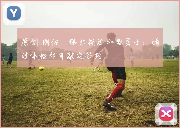 原创 朗佐・鲍尔接近加盟勇士，通过体检即可敲定签约