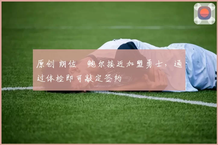 原创 朗佐・鲍尔接近加盟勇士，通过体检即可敲定签约