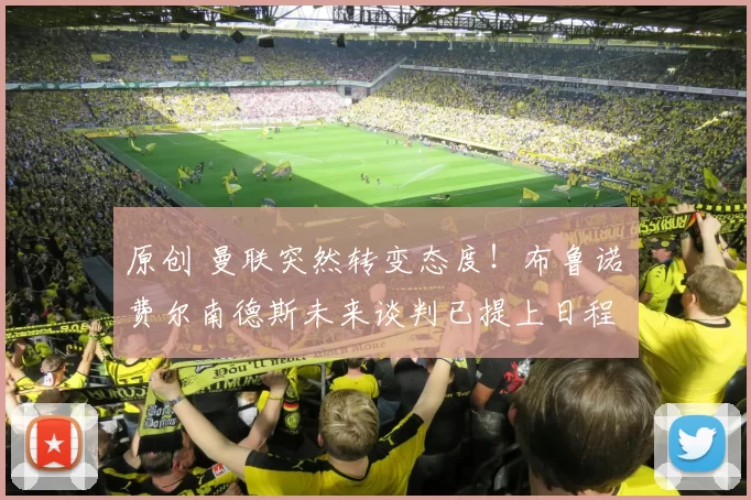 原创 曼联突然转变态度！布鲁诺・费尔南德斯未来谈判已提上日程