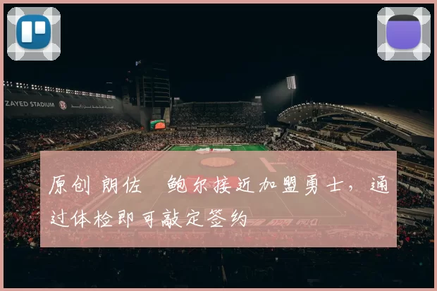 原创 朗佐・鲍尔接近加盟勇士，通过体检即可敲定签约