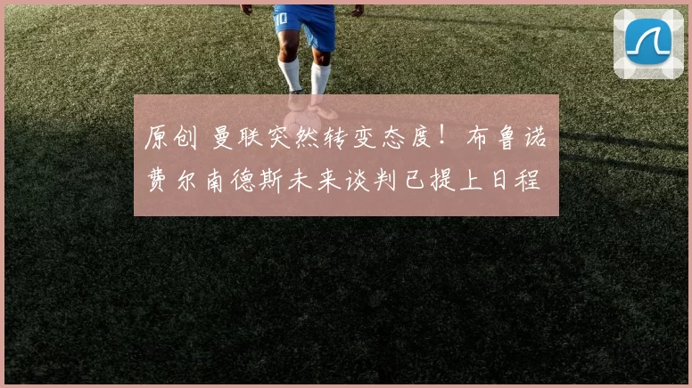 原创 曼联突然转变态度！布鲁诺・费尔南德斯未来谈判已提上日程