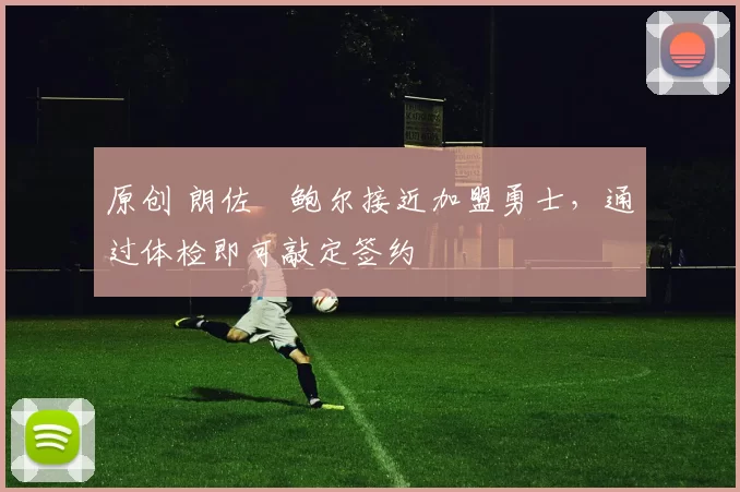 原创 朗佐・鲍尔接近加盟勇士，通过体检即可敲定签约