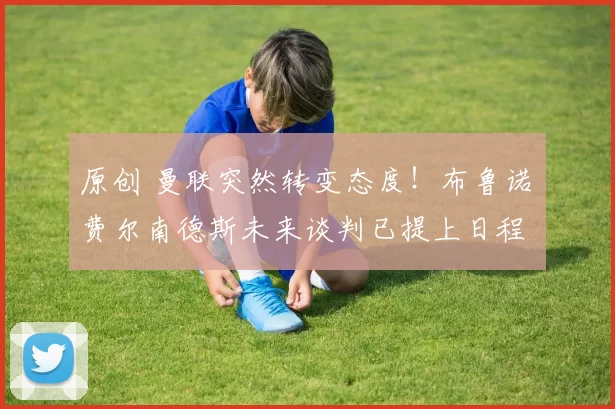 原创 曼联突然转变态度！布鲁诺・费尔南德斯未来谈判已提上日程