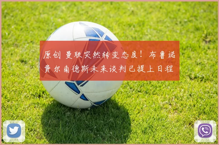 原创 曼联突然转变态度！布鲁诺・费尔南德斯未来谈判已提上日程