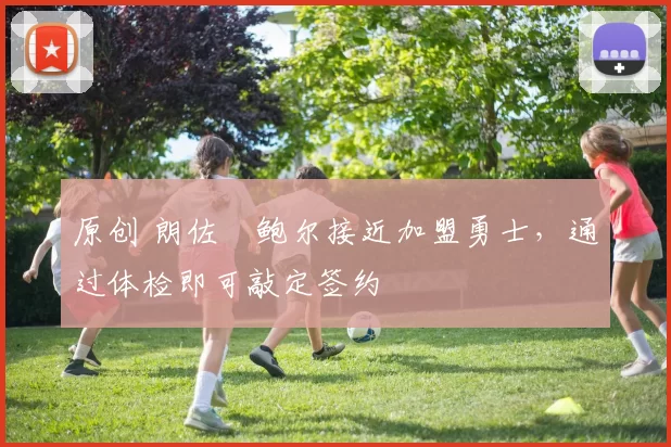 原创 朗佐・鲍尔接近加盟勇士，通过体检即可敲定签约