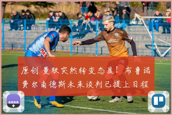 原创 曼联突然转变态度！布鲁诺・费尔南德斯未来谈判已提上日程