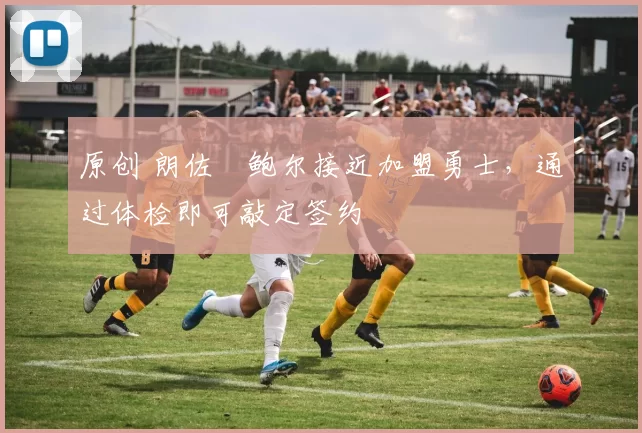 原创 朗佐・鲍尔接近加盟勇士，通过体检即可敲定签约