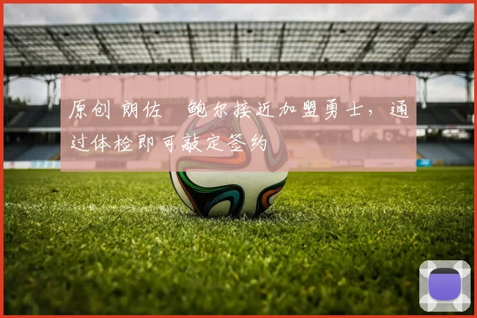 原创 朗佐・鲍尔接近加盟勇士，通过体检即可敲定签约