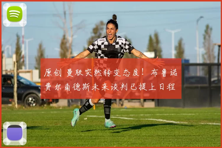 原创 曼联突然转变态度！布鲁诺・费尔南德斯未来谈判已提上日程