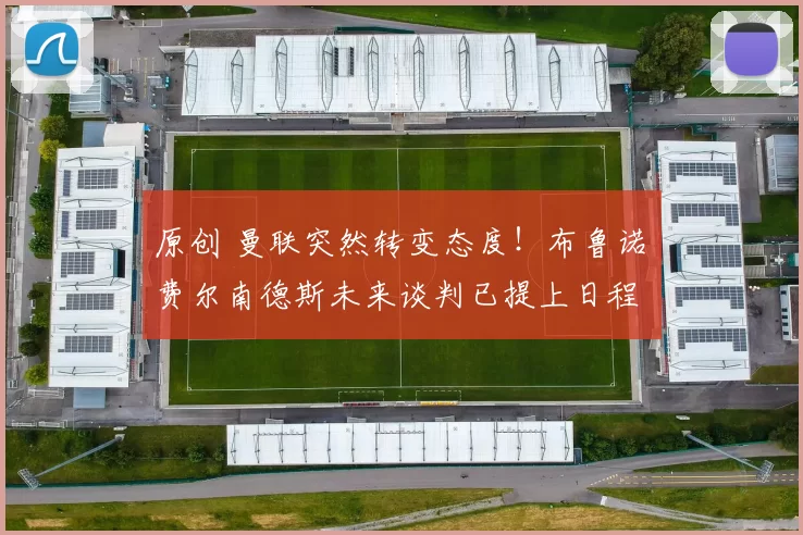 原创 曼联突然转变态度！布鲁诺・费尔南德斯未来谈判已提上日程