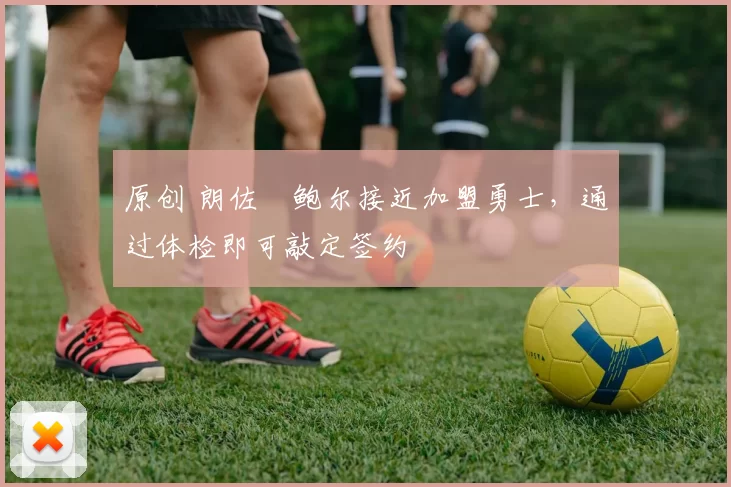 原创 朗佐・鲍尔接近加盟勇士，通过体检即可敲定签约