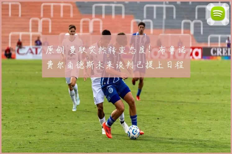 原创 曼联突然转变态度！布鲁诺・费尔南德斯未来谈判已提上日程