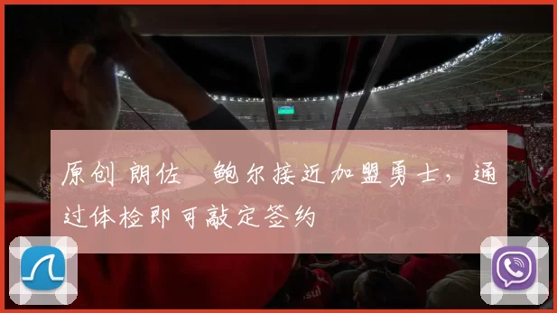 原创 朗佐・鲍尔接近加盟勇士，通过体检即可敲定签约