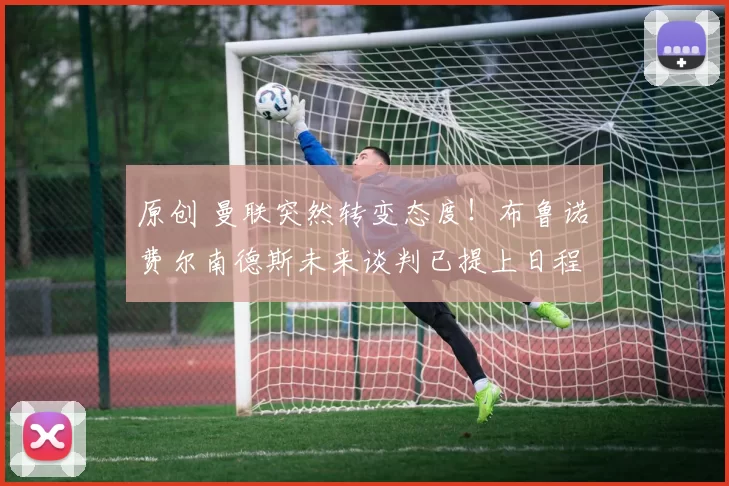 原创 曼联突然转变态度！布鲁诺・费尔南德斯未来谈判已提上日程